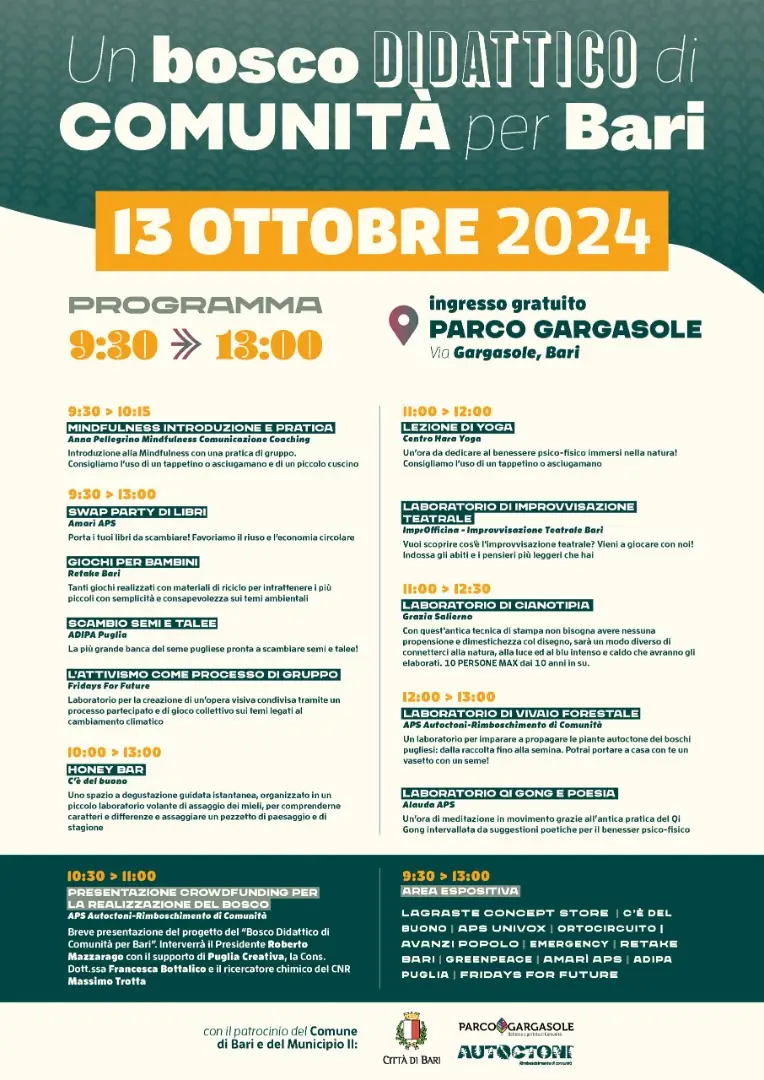 Domenica 13 Ottobre 2024 dalle 9:30 alle 13:00, l'associazione Autoctoni - Rimboschimento di comunità APS organizza la grande festa “Un bosco didattico di comunità per Bari”, presso il Parco Gargasole, in via Gargasole a Bari. Una mattinata in cui saranno protagonisti i temi dell’ambientalismo, del volontariato al servizio della comunità e del benessere psico-fisico. La festa sarà un'occasione per lanciare la campagna on line di crowdfunding, sulla prima piattaforma di social innovation Produzioni dal Basso, che permetterà all’Associazione di raccogliere i fondi per l’acquisto di un terreno sufficientemente grande e di piantumare 700 alberelli e arbusti autoctoni coltivati dai volontari nei vivai casalinghi e di comunità come quello attivo da circa un anno a Parco Gargasole.