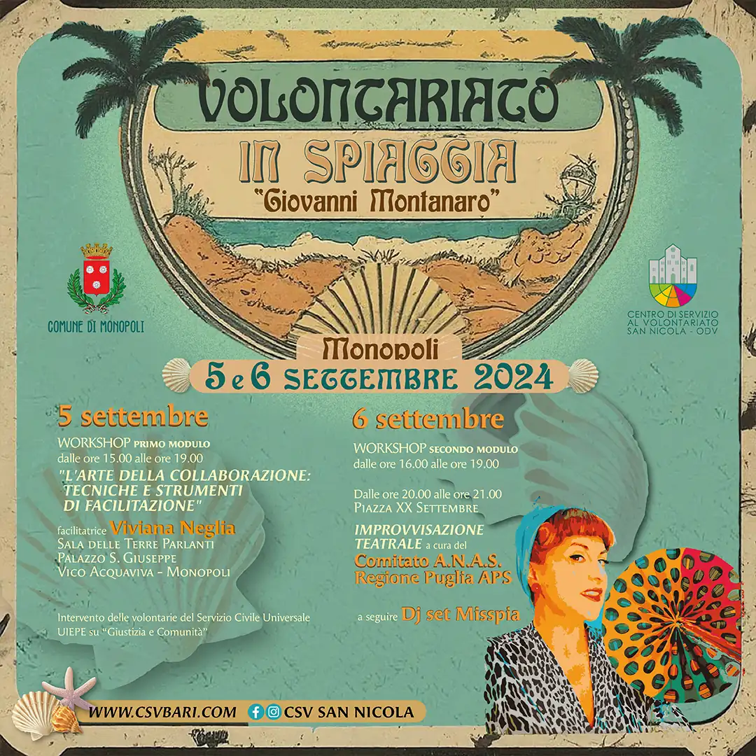 Giovedì 5 e venerdì 6 Settembre 2024, il Centro di Servizio al Volontariato San Nicola – OdV organizza “Volontariato in Spiaggia Giovanni Montanaro”. In occasione dell’evento, teniamo il Workshop gratuito “L’arte della collaborazione: tecniche e strumenti di facilitazione”, con la facilitatrice Viviana Neglia, presso la Sala delle Terre Parlanti del Palazzo San Giuseppe in vico Acquaviva a Monopoli. A partire dalle 20:00 del 6 Settembre, teniamo una performance a cura del Teatro Osservatorio e il Dj Set Misspia, in Piazza XX Settembre a Monopoli.