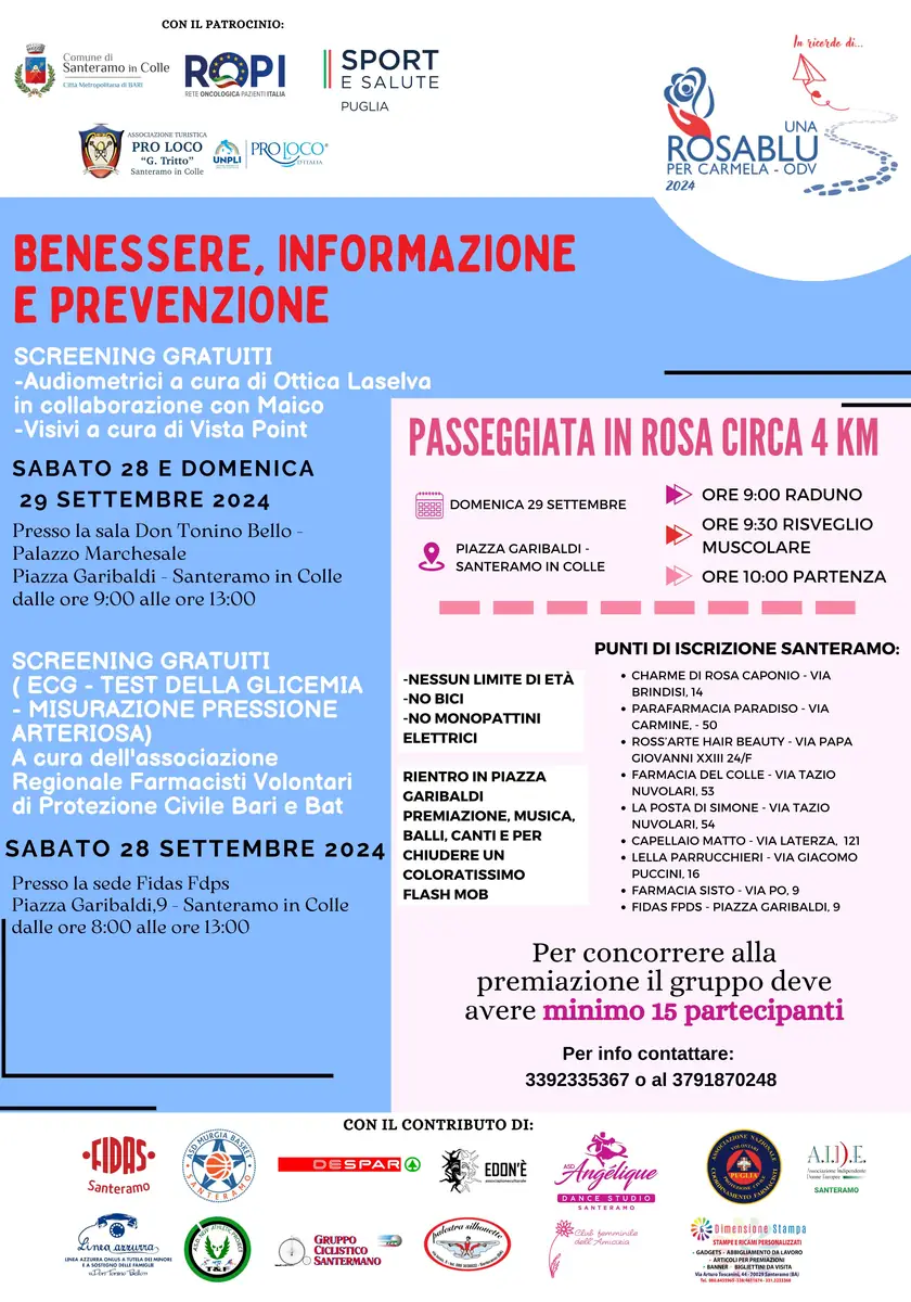 Sabato 28 e domenica 29 Settembre 2024, l'associazione Una rosa blu per Carmela - OdV organizza “In ricordo di… la passeggiata in rosa”, in piazza Garibaldi a Santeramo in Colle. L’evento conclusivo dell’estate santermana ha l’obiettivo di coinvolgere tutta la cittadinanza in una serie di azioni di informazione e sensibilizzazione, in concomitanza del mese nazionale dedicato alla prevenzione del tumore al seno. Presso gli stand informativi della solidarietà e prevenzione, i cittadini possono sottoporsi a screening gratuiti: ECG, Glicemia, Pressione arteriosa, screening visivo e audiometrico.