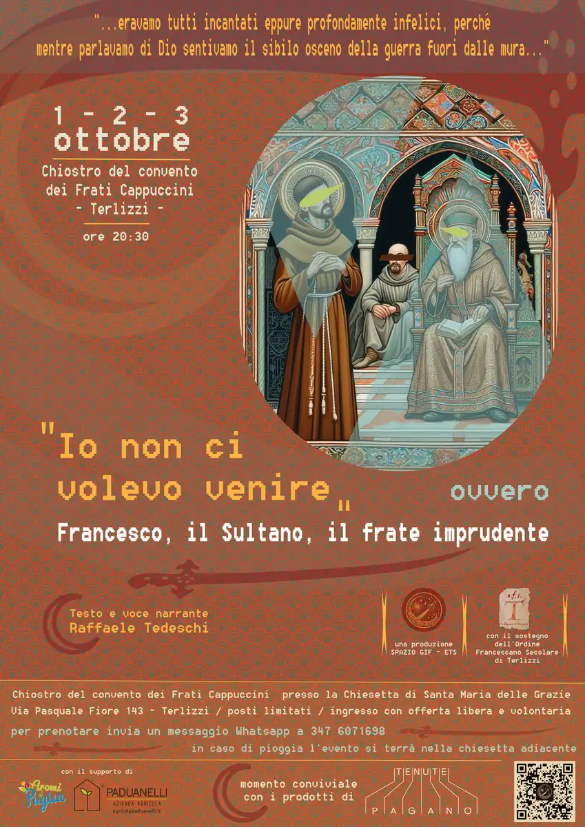 L'associazione Spazio Gif ETS presenta “Io non ci volevo venire” ovvero Francesco, il Sultano e il Frate Imprudente, una lettura teatrale inedita che andrà in scena martedì 1, mercoledì 2 e giovedì 3 Ottobre 2024 alle 20:30, nel suggestivo Chiostro dei Frati Minori Cappuccini di Terlizzi, un luogo storico che per l’occasione sarà aperto al pubblico.